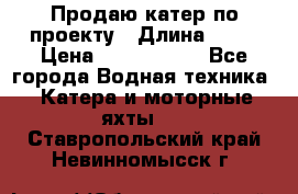 Продаю катер по проекту › Длина ­ 12 › Цена ­ 2 500 000 - Все города Водная техника » Катера и моторные яхты   . Ставропольский край,Невинномысск г.